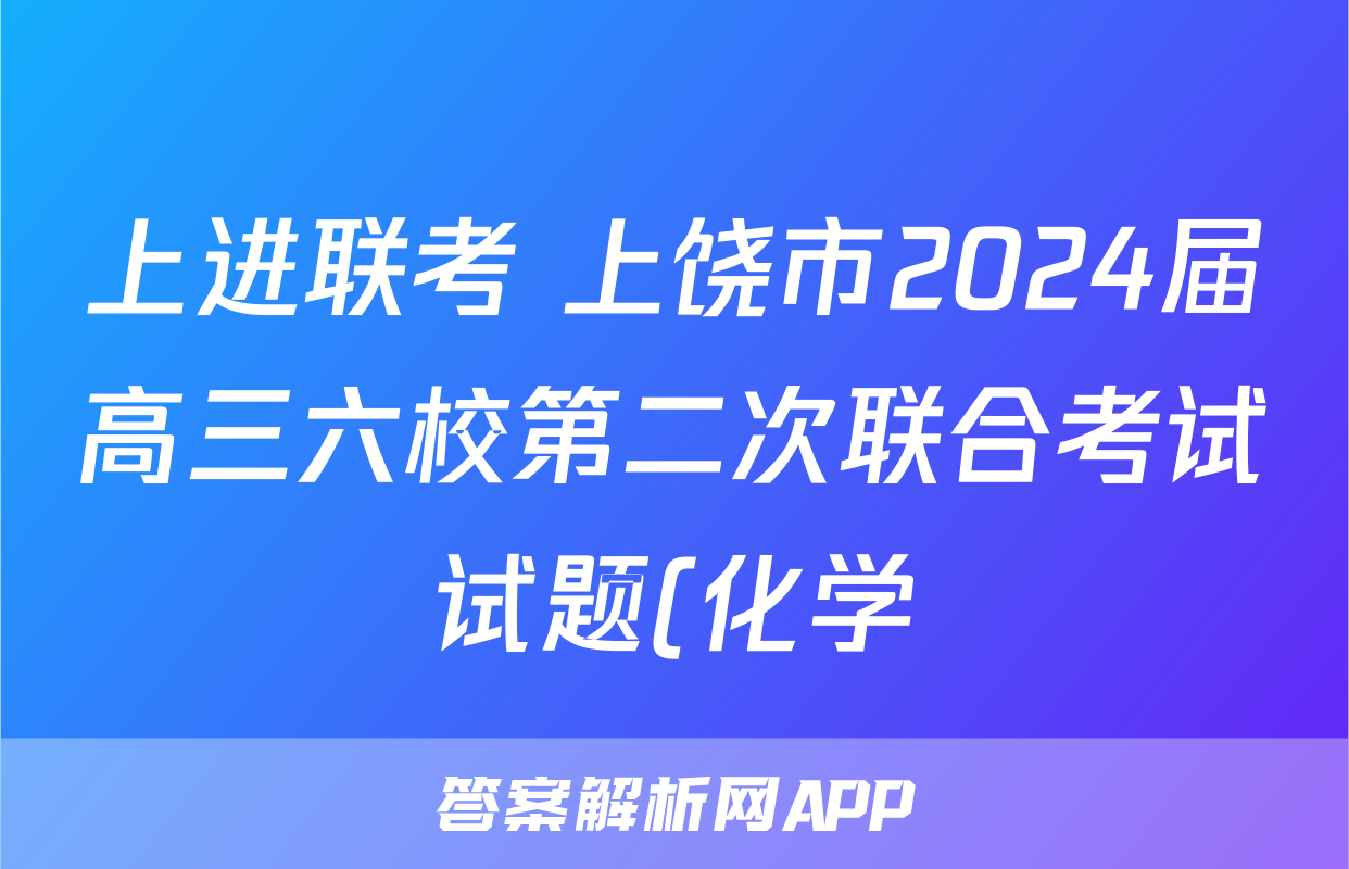 上进联考 上饶市2024届高三六校第二次联合考试试题(化学)